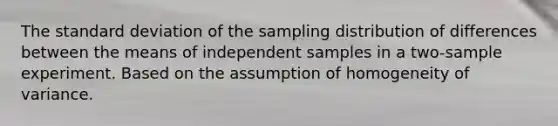 The standard deviation of the sampling distribution of differences between the means of independent samples in a two-sample experiment. Based on the assumption of homogeneity of variance.