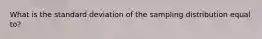 What is the standard deviation of the sampling distribution equal to?