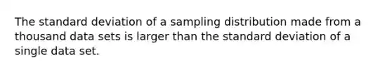 The standard deviation of a sampling distribution made from a thousand data sets is larger than the standard deviation of a single data set.