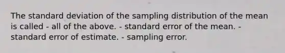 The standard deviation of the sampling distribution of the mean is called - all of the above. - standard error of the mean. - standard error of estimate. - sampling error.