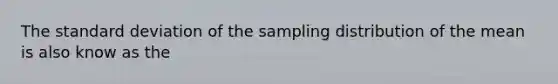 The standard deviation of the sampling distribution of the mean is also know as the