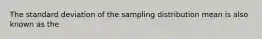 The standard deviation of the sampling distribution mean is also known as the