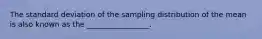 The standard deviation of the sampling distribution of the mean is also known as the _________________.