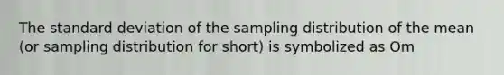 The standard deviation of the sampling distribution of the mean (or sampling distribution for short) is symbolized as Om