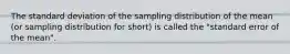 The standard deviation of the sampling distribution of the mean (or sampling distribution for short) is called the "standard error of the mean".