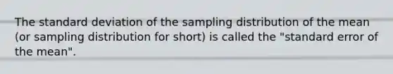 The standard deviation of the sampling distribution of the mean (or sampling distribution for short) is called the "standard error of the mean".