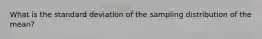 What is the standard deviation of the sampling distribution of the mean?