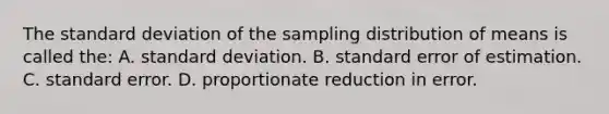 The standard deviation of the sampling distribution of means is called the: A. standard deviation. B. standard error of estimation. C. standard error. D. proportionate reduction in error.