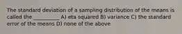 The standard deviation of a sampling distribution of the means is called the __________ A) eta squared B) variance C) the standard error of the means D) none of the above