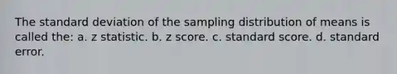 The <a href='https://www.questionai.com/knowledge/kqGUr1Cldy-standard-deviation' class='anchor-knowledge'>standard deviation</a> of the sampling distribution of means is called the: a. z statistic. b. <a href='https://www.questionai.com/knowledge/kIHl8zoOXx-z-score' class='anchor-knowledge'>z score</a>. c. standard score. d. standard error.