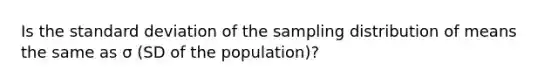 Is the standard deviation of the sampling distribution of means the same as σ (SD of the population)?