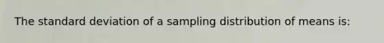 The standard deviation of a sampling distribution of means is: