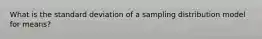 What is the standard deviation of a sampling distribution model for means?