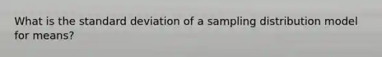 What is the <a href='https://www.questionai.com/knowledge/kqGUr1Cldy-standard-deviation' class='anchor-knowledge'>standard deviation</a> of a sampling distribution model for means?