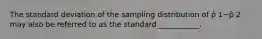 The standard deviation of the sampling distribution of p̂ 1−p̂ 2 may also be referred to as the standard ___________.