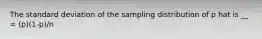 The standard deviation of the sampling distribution of p hat is __ = (p)(1-p)/n