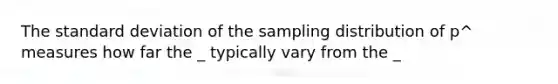 The standard deviation of the sampling distribution of p^ measures how far the _ typically vary from the _