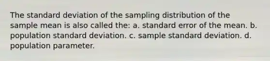 The standard deviation of the sampling distribution of the sample mean is also called the: a. standard error of the mean. b. population standard deviation. c. sample standard deviation. d. population parameter.