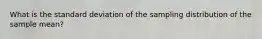 What is the standard deviation of the sampling distribution of the sample mean?