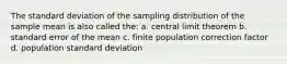 The standard deviation of the sampling distribution of the sample mean is also called the: a. central limit theorem b. standard error of the mean c. finite population correction factor d. population standard deviation