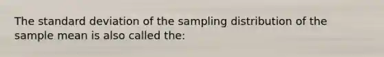 The standard deviation of the sampling distribution of the sample mean is also called the: