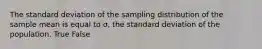 The standard deviation of the sampling distribution of the sample mean is equal to σ, the standard deviation of the population. True False