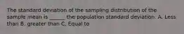 The standard deviation of the sampling distribution of the sample mean is ______ the population standard deviation. A. Less than B. greater than C. Equal to