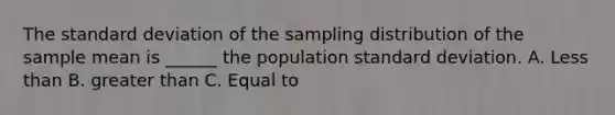 The standard deviation of the sampling distribution of the sample mean is ______ the population standard deviation. A. Less than B. greater than C. Equal to