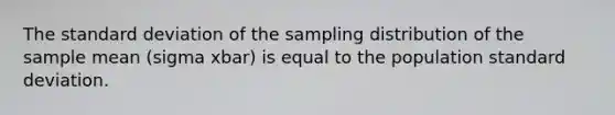 The <a href='https://www.questionai.com/knowledge/kqGUr1Cldy-standard-deviation' class='anchor-knowledge'>standard deviation</a> of the sampling distribution of the sample mean (sigma xbar) is equal to the population standard deviation.