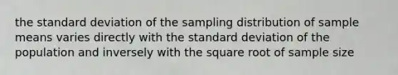 the standard deviation of the sampling distribution of sample means varies directly with the standard deviation of the population and inversely with the square root of sample size