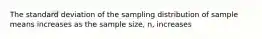 The standard deviation of the sampling distribution of sample means increases as the sample size, n, increases