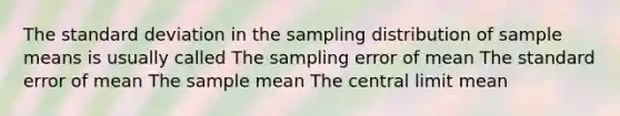 The standard deviation in the sampling distribution of sample means is usually called The sampling error of mean The standard error of mean The sample mean The central limit mean