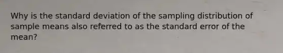 Why is the standard deviation of the sampling distribution of sample means also referred to as the standard error of the mean?