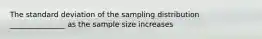 The standard deviation of the sampling distribution _______________ as the sample size increases