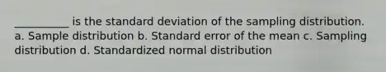 __________ is the standard deviation of the sampling distribution. a. Sample distribution b. Standard error of the mean c. Sampling distribution d. Standardized normal distribution