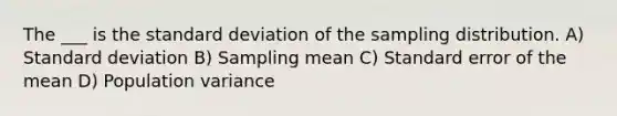 The ___ is the standard deviation of the sampling distribution. A) Standard deviation B) Sampling mean C) Standard error of the mean D) Population variance