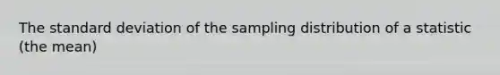 The standard deviation of the sampling distribution of a statistic (the mean)