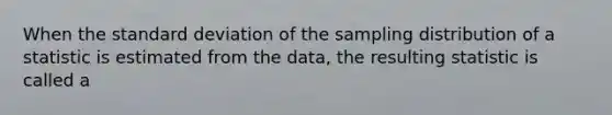 When the <a href='https://www.questionai.com/knowledge/kqGUr1Cldy-standard-deviation' class='anchor-knowledge'>standard deviation</a> of the sampling distribution of a statistic is estimated from the data, the resulting statistic is called a