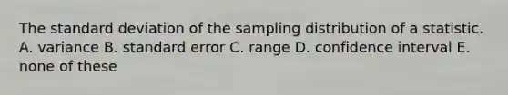 The standard deviation of the sampling distribution of a statistic. A. variance B. standard error C. range D. confidence interval E. none of these