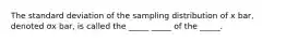 The standard deviation of the sampling distribution of x bar​, denoted σx​ bar, is called the​ _____ _____ of the​ _____.