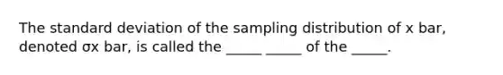 The standard deviation of the sampling distribution of x bar​, denoted σx​ bar, is called the​ _____ _____ of the​ _____.