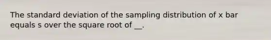 The <a href='https://www.questionai.com/knowledge/kqGUr1Cldy-standard-deviation' class='anchor-knowledge'>standard deviation</a> of the sampling distribution of x bar equals s over the square root of __.