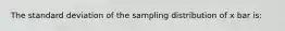 The standard deviation of the sampling distribution of x bar is: