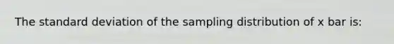 The standard deviation of the sampling distribution of x bar is: