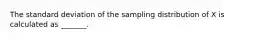 The standard deviation of the sampling distribution of X is calculated as _______.