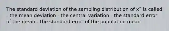 The standard deviation of the sampling distribution of x¯ is called - the mean deviation - the central variation - the standard error of the mean - the standard error of the population mean