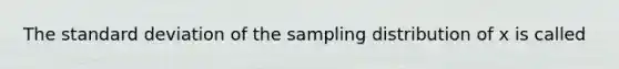 The <a href='https://www.questionai.com/knowledge/kqGUr1Cldy-standard-deviation' class='anchor-knowledge'>standard deviation</a> of the sampling distribution of x is called