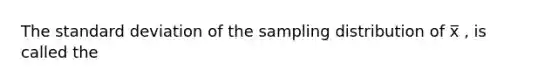 The <a href='https://www.questionai.com/knowledge/kqGUr1Cldy-standard-deviation' class='anchor-knowledge'>standard deviation</a> of the sampling distribution of x̅ ​​, is called the​