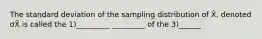 The standard deviation of the sampling distribution of X̄, denoted σX̄ is called the 1)_________ _________ of the 3)______