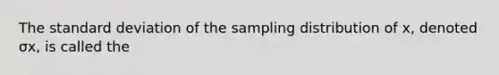 The <a href='https://www.questionai.com/knowledge/kqGUr1Cldy-standard-deviation' class='anchor-knowledge'>standard deviation</a> of the sampling distribution of x​, denoted σx​, is called the